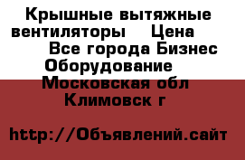 Крышные вытяжные вентиляторы  › Цена ­ 12 000 - Все города Бизнес » Оборудование   . Московская обл.,Климовск г.